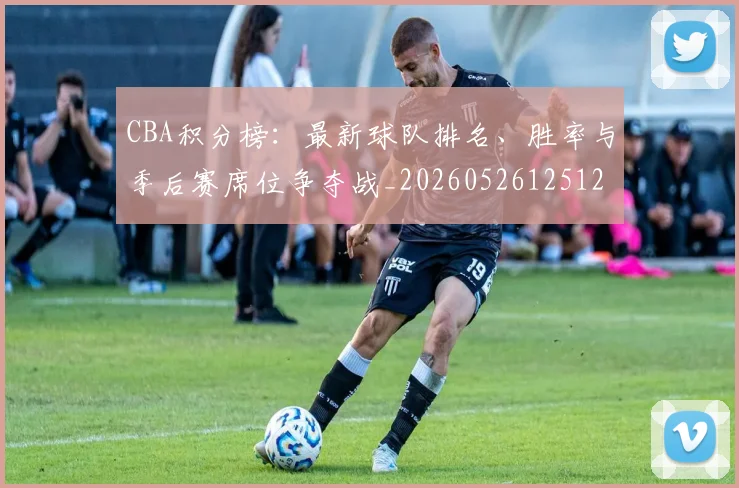 CBA积分榜：最新球队排名、胜率与季后赛席位争夺战_20260526125127