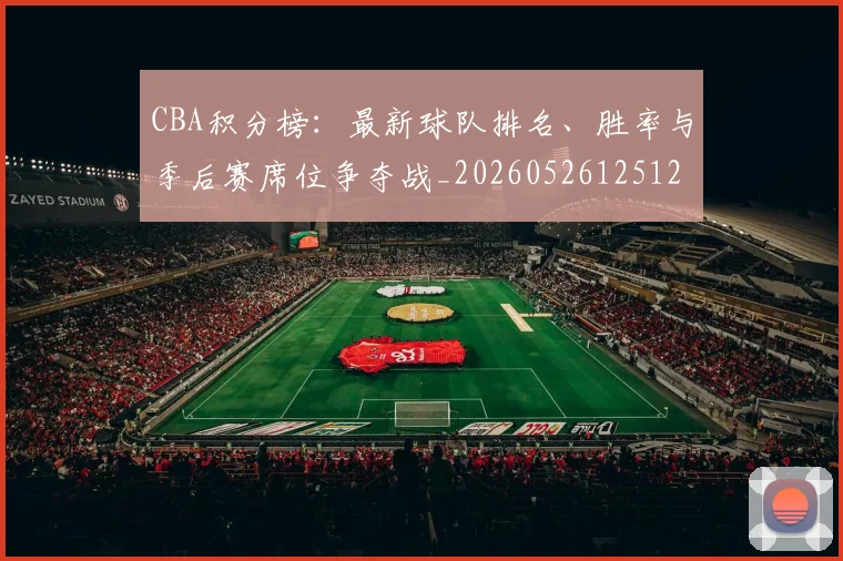 CBA积分榜:最新球队排名、胜率与季后赛席位争夺战_20260526125127