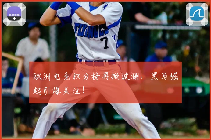 欧洲电竞积分榜再掀波澜，黑马崛起引爆关注！