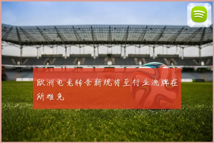 欧洲电竞转会新规将至行业洗牌在所难免