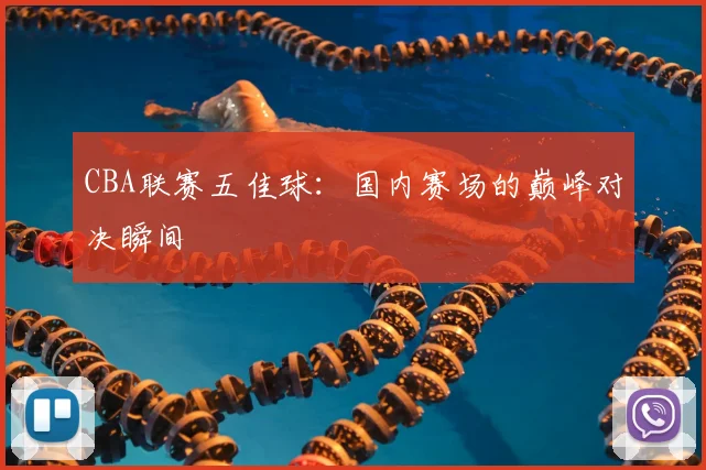 CBA联赛五佳球：国内赛场的巅峰对决瞬间