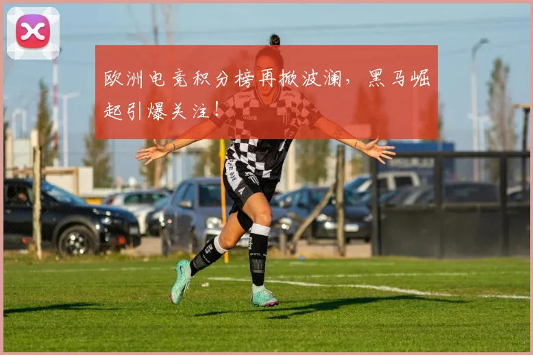 欧洲电竞积分榜再掀波澜，黑马崛起引爆关注！